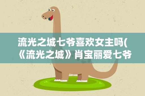 流光之城七爷喜欢女主吗(《流光之城》肖宝丽爱七爷吗)