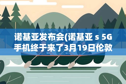 诺基亚发布会(诺基亚 s 5G手机终于来了3月19日伦敦发布会)