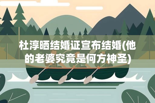 杜淳晒结婚证宣布结婚(他的老婆究竟是何方神圣)