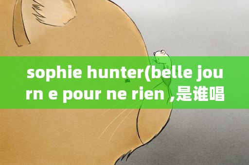 sophie hunter(belle journ e pour ne rien ,是谁唱的。谢谢)