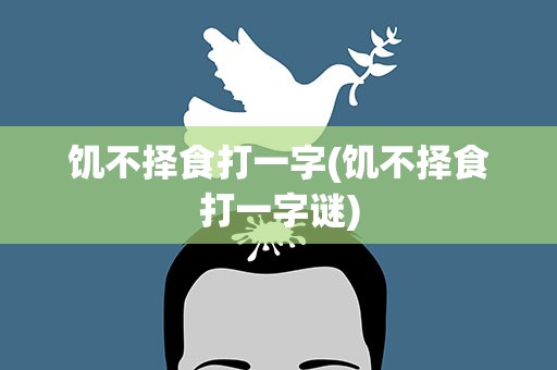 饥不择食打一字(饥不择食打一字谜)