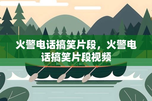 火警电话搞笑片段，火警电话搞笑片段视频