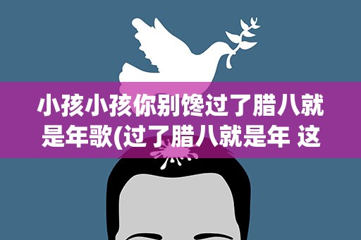 小孩小孩你别馋过了腊八就是年歌(过了腊八就是年 这是什么歌)