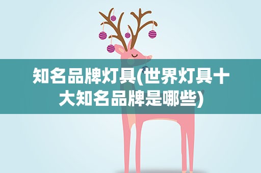 知名品牌灯具(世界灯具十大知名品牌是哪些)