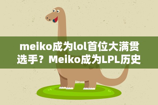 meiko成为lol首位大满贯选手？Meiko成为LPL历史上首位大满贯选手,Meiko的实力有多强
