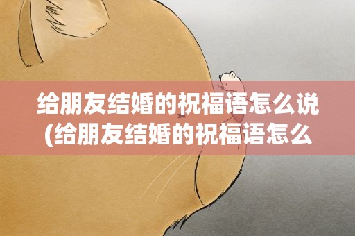 给朋友结婚的祝福语怎么说(给朋友结婚的祝福语怎么说呢)