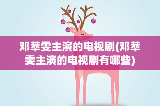 邓萃雯主演的电视剧(邓萃雯主演的电视剧有哪些)