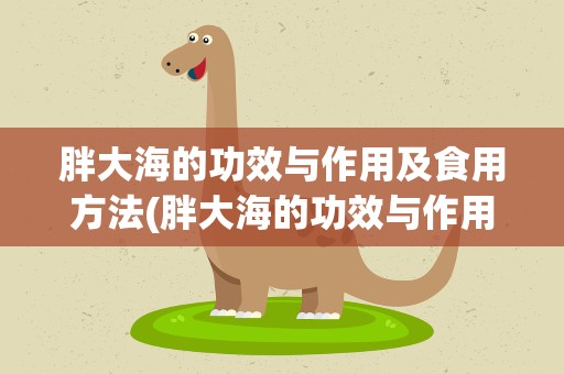 胖大海的功效与作用及食用方法(胖大海的功效与作用以及食用方法)