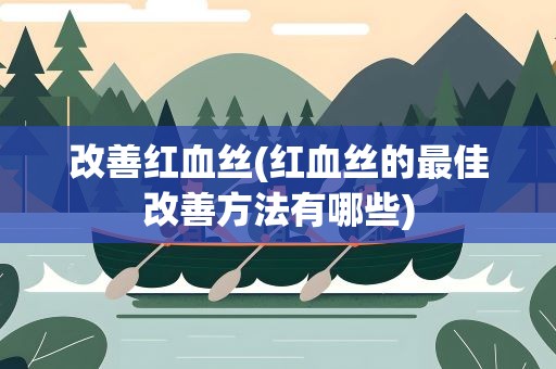 改善红血丝(红血丝的最佳改善方法有哪些)