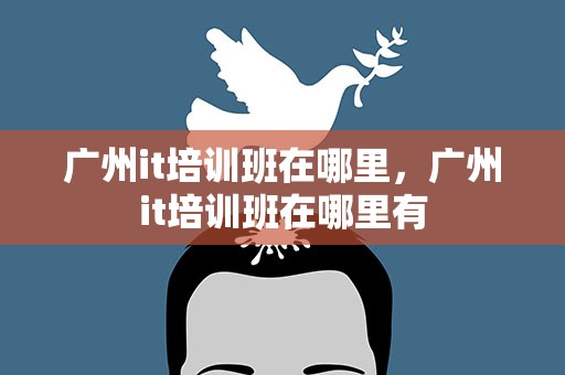 广州it培训班在哪里，广州it培训班在哪里有