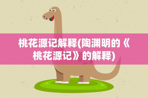 桃花源记解释(陶渊明的《桃花源记》的解释)