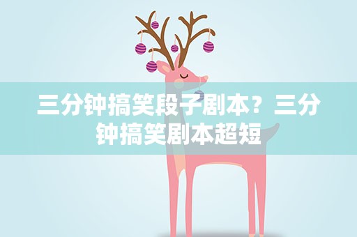 三分钟搞笑段子剧本？三分钟搞笑剧本超短