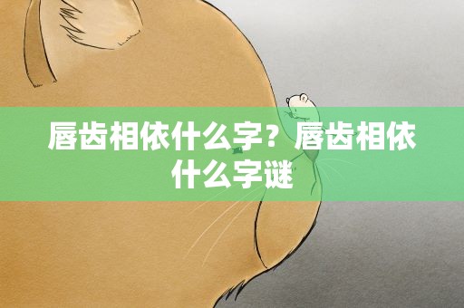 唇齿相依什么字？唇齿相依什么字谜