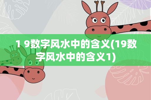 1 9数字风水中的含义(19数字风水中的含义1)