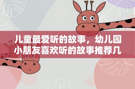儿童最爱听的故事，幼儿园小朋友喜欢听的故事推荐几个