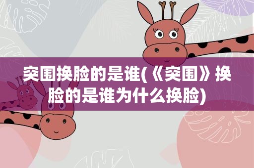 突围换脸的是谁(《突围》换脸的是谁为什么换脸)