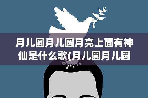 月儿圆月儿圆月亮上面有神仙是什么歌(月儿圆月儿圆月亮上面有神仙是什么歌词)