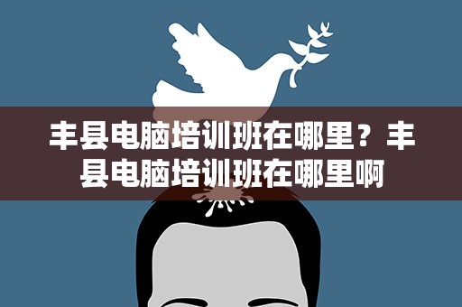 丰县电脑培训班在哪里？丰县电脑培训班在哪里啊
