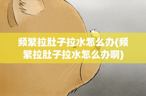 频繁拉肚子拉水怎么办(频繁拉肚子拉水怎么办啊)