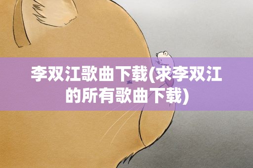 李双江歌曲下载(求李双江的所有歌曲下载)