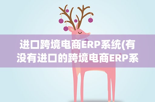 进口跨境电商ERP系统(有没有进口的跨境电商ERP系统)