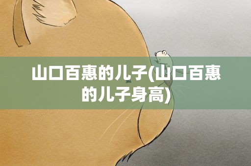 山口百惠的儿子(山口百惠的儿子身高)