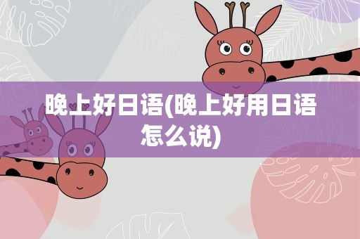 晚上好日语(晚上好用日语怎么说)