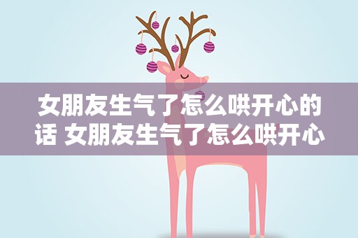 女朋友生气了怎么哄开心的话 女朋友生气了怎么哄开心的话小作文