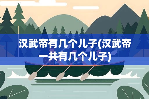 汉武帝有几个儿子(汉武帝一共有几个儿子)