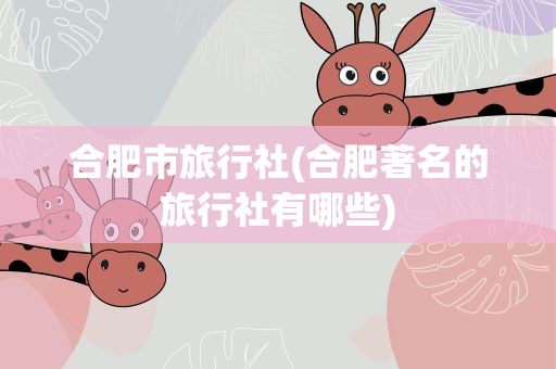 合肥市旅行社(合肥著名的旅行社有哪些)