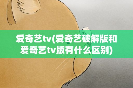 爱奇艺tv(爱奇艺破解版和爱奇艺tv版有什么区别)