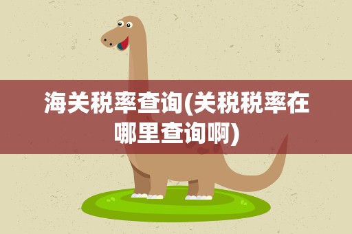 海关税率查询(关税税率在哪里查询啊)
