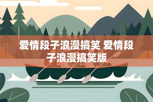 爱情段子浪漫搞笑 爱情段子浪漫搞笑版