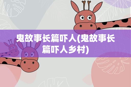 鬼故事长篇吓人(鬼故事长篇吓人乡村)