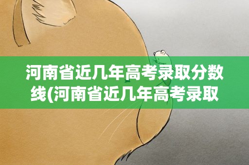 河南省近几年高考录取分数线(河南省近几年高考录取分数线表)