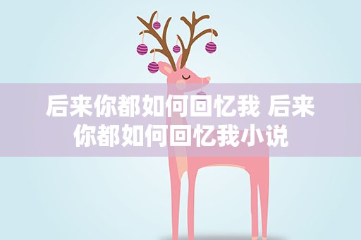 后来你都如何回忆我 后来你都如何回忆我小说