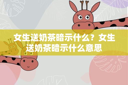 女生送奶茶暗示什么？女生送奶茶暗示什么意思