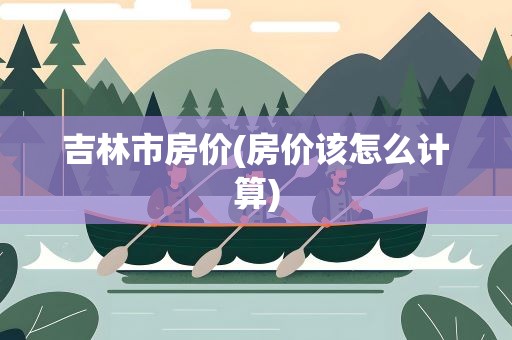吉林市房价(房价该怎么计算)