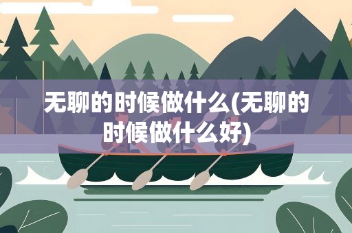 无聊的时候做什么(无聊的时候做什么好)
