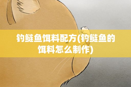 钓鲢鱼饵料配方(钓鲢鱼的饵料怎么制作)