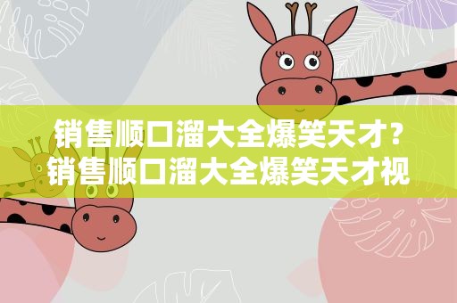销售顺口溜大全爆笑天才？销售顺口溜大全爆笑天才视频