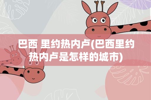 巴西 里约热内卢(巴西里约热内卢是怎样的城市)