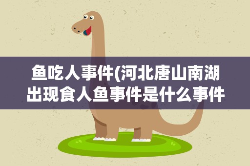 鱼吃人事件(河北唐山南湖出现食人鱼事件是什么事件发生的)