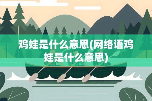 鸡娃是什么意思(网络语鸡娃是什么意思)