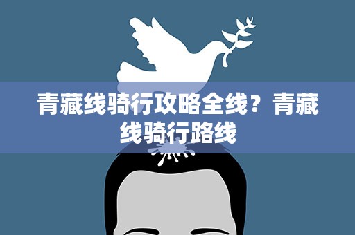 青藏线骑行攻略全线？青藏线骑行路线