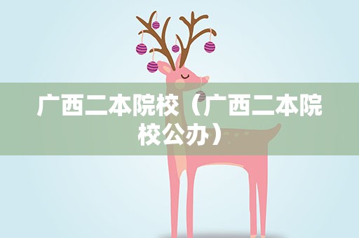 广西二本院校（广西二本院校公办）
