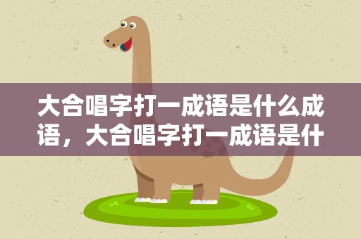 大合唱字打一成语是什么成语，大合唱字打一成语是什么成语啊