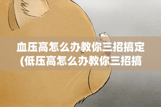 血压高怎么办教你三招搞定(低压高怎么办教你三招搞定)