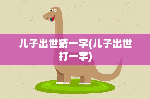 儿子出世猜一字(儿子出世打一字)