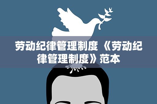 劳动纪律管理制度 《劳动纪律管理制度》范本